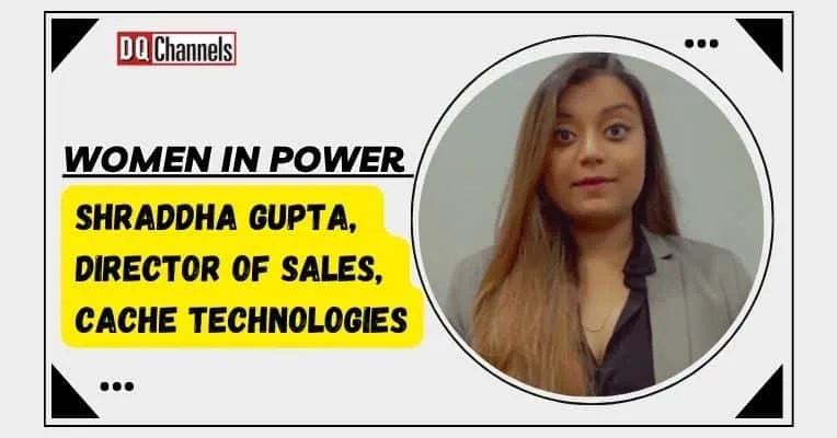 Women in Power - Shraddha Gupta, Director of Sales, Cache Technologies